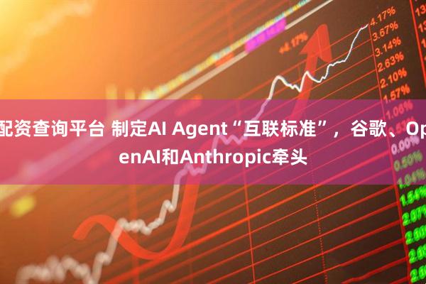 配资查询平台 制定AI Agent“互联标准”，谷歌、OpenAI和Anthropic牵头