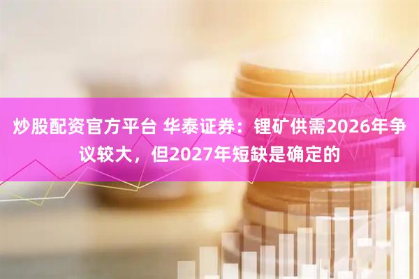 炒股配资官方平台 华泰证券：锂矿供需2026年争议较大，但2027年短缺是确定的