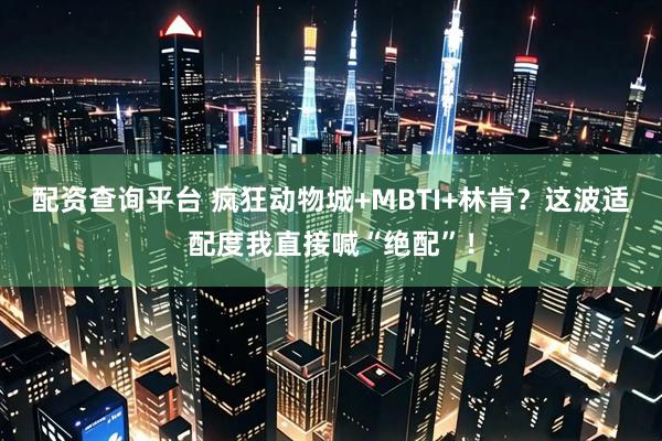配资查询平台 疯狂动物城+MBTI+林肯？这波适配度我直接喊“绝配”！