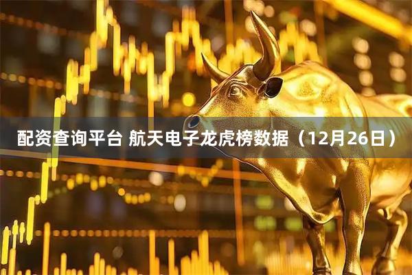 配资查询平台 航天电子龙虎榜数据（12月26日）