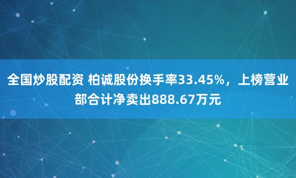 全国炒股配资 柏诚股份换手率33.45%，上榜营业部合计净卖出888.67万元
