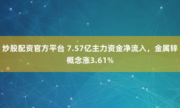 炒股配资官方平台 7.57亿主力资金净流入，金属锌概念涨3.61%