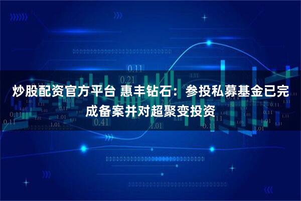 炒股配资官方平台 惠丰钻石：参投私募基金已完成备案并对超聚变投资