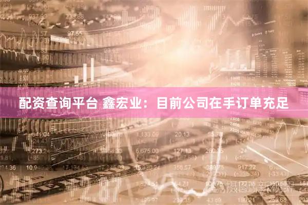 配资查询平台 鑫宏业：目前公司在手订单充足