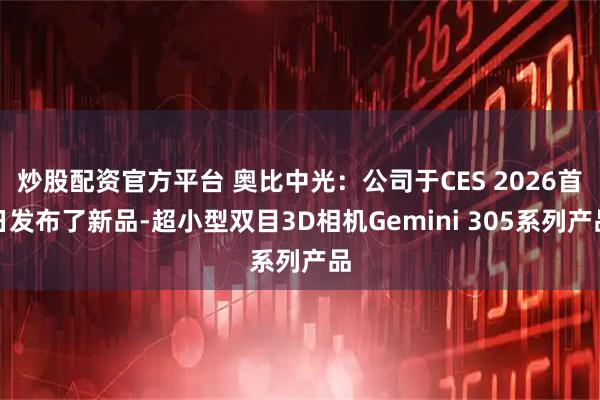 炒股配资官方平台 奥比中光：公司于CES 2026首日发布了新品-超小型双目3D相机Gemini 305系列产品