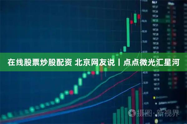 在线股票炒股配资 北京网友说丨点点微光汇星河