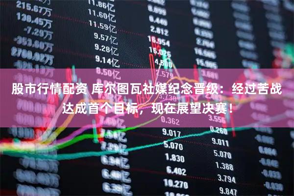 股市行情配资 库尔图瓦社媒纪念晋级：经过苦战达成首个目标，现在展望决赛！