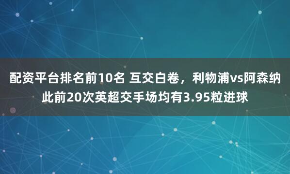 配资平台排名前10名 互交白卷，利物浦vs阿森纳此前20次英超交手场均有3.95粒进球