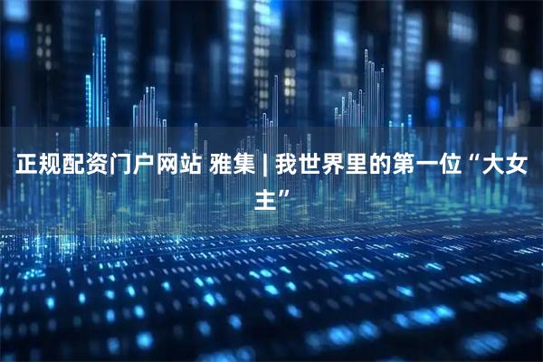 正规配资门户网站 雅集 | 我世界里的第一位“大女主”