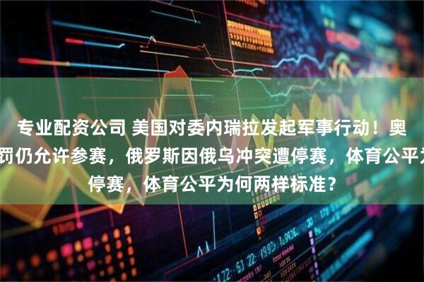 专业配资公司 美国对委内瑞拉发起军事行动！奥委会明确不处罚仍允许参赛，俄罗斯因俄乌冲突遭停赛，体育公平为何两样标准？