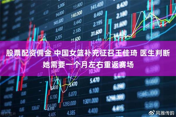 股票配资佣金 中国女篮补充征召王佳琦 医生判断她需要一个月左右重返赛场