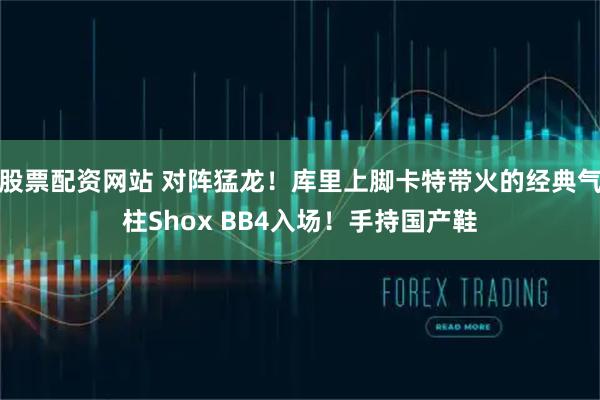 股票配资网站 对阵猛龙！库里上脚卡特带火的经典气柱Shox BB4入场！手持国产鞋