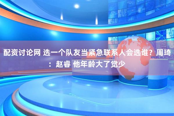 配资讨论网 选一个队友当紧急联系人会选谁？周琦：赵睿 他年龄大了觉少