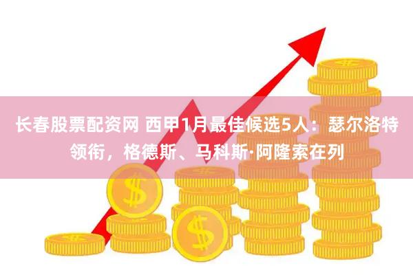 长春股票配资网 西甲1月最佳候选5人：瑟尔洛特领衔，格德斯、马科斯·阿隆索在列