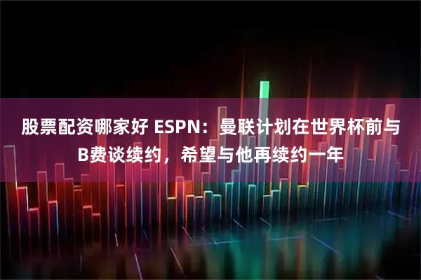 股票配资哪家好 ESPN：曼联计划在世界杯前与B费谈续约，希望与他再续约一年