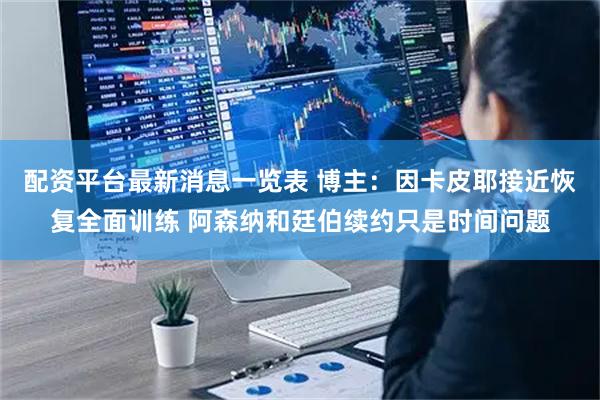 配资平台最新消息一览表 博主：因卡皮耶接近恢复全面训练 阿森纳和廷伯续约只是时间问题
