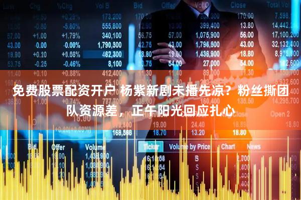 免费股票配资开户 杨紫新剧未播先凉？粉丝撕团队资源差，正午阳光回应扎心