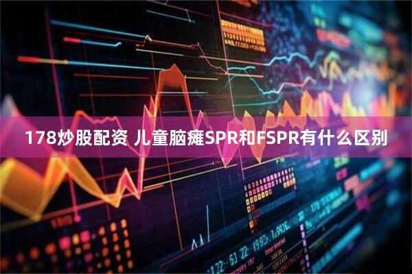 178炒股配资 儿童脑瘫SPR和FSPR有什么区别