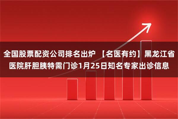 全国股票配资公司排名出炉 【名医有约】黑龙江省医院肝胆胰特需门诊1月25日知名专家出诊信息