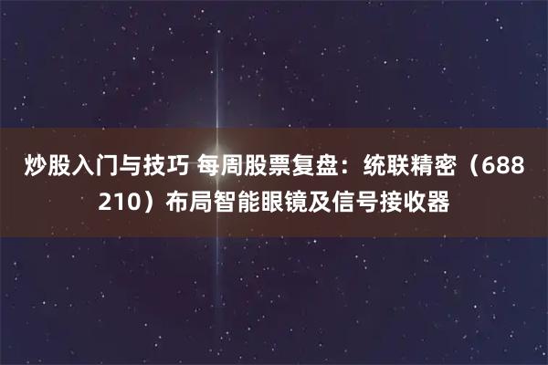 炒股入门与技巧 每周股票复盘：统联精密（688210）布局智能眼镜及信号接收器