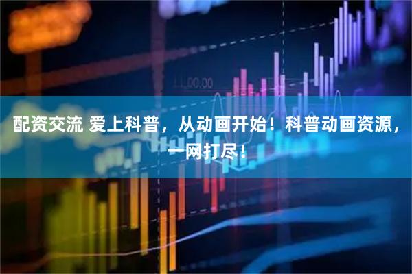配资交流 爱上科普，从动画开始！科普动画资源，一网打尽！