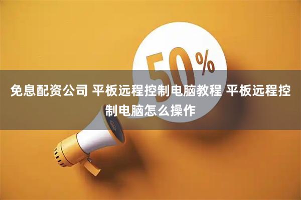 免息配资公司 平板远程控制电脑教程 平板远程控制电脑怎么操作