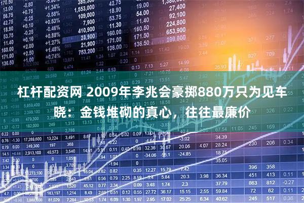 杠杆配资网 2009年李兆会豪掷880万只为见车晓：金钱堆砌的真心，往往最廉价