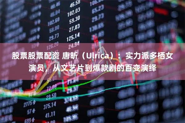 股票股票配资 唐昕（Ulrica）：实力派多栖女演员，从文艺片到爆款剧的百变演绎
