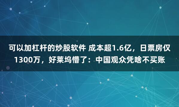可以加杠杆的炒股软件 成本超1.6亿，日票房仅1300万，好莱坞懵了：中国观众凭啥不买账