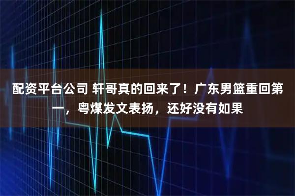 配资平台公司 轩哥真的回来了！广东男篮重回第一，粤煤发文表扬，还好没有如果