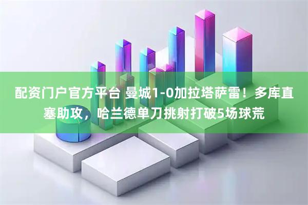 配资门户官方平台 曼城1-0加拉塔萨雷！多库直塞助攻，哈兰德单刀挑射打破5场球荒