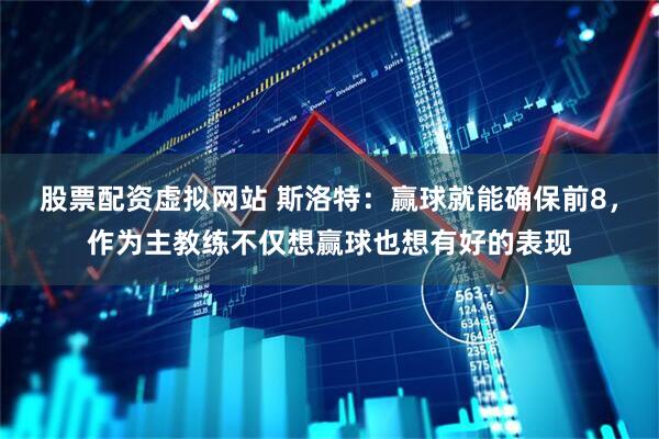 股票配资虚拟网站 斯洛特：赢球就能确保前8，作为主教练不仅想赢球也想有好的表现