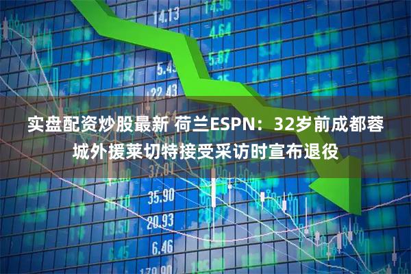 实盘配资炒股最新 荷兰ESPN：32岁前成都蓉城外援莱切特接受采访时宣布退役
