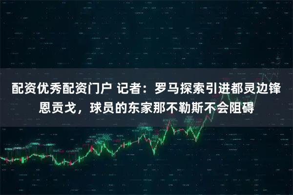 配资优秀配资门户 记者：罗马探索引进都灵边锋恩贡戈，球员的东家那不勒斯不会阻碍