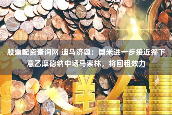 股票配资查询网 迪马济奥：国米进一步接近签下意乙摩德纳中场马索林，将回租效力
