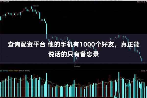 查询配资平台 他的手机有1000个好友，真正能说话的只有备忘录