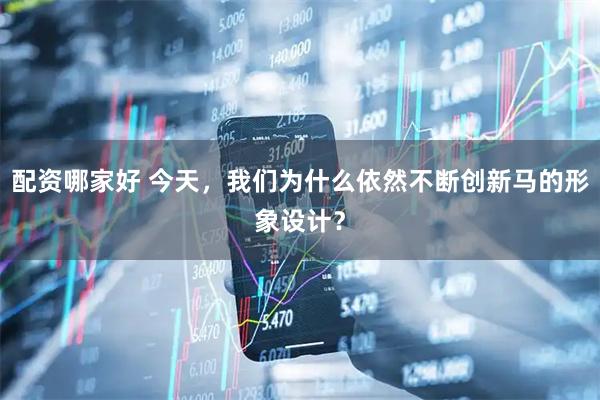 配资哪家好 今天，我们为什么依然不断创新马的形象设计？
