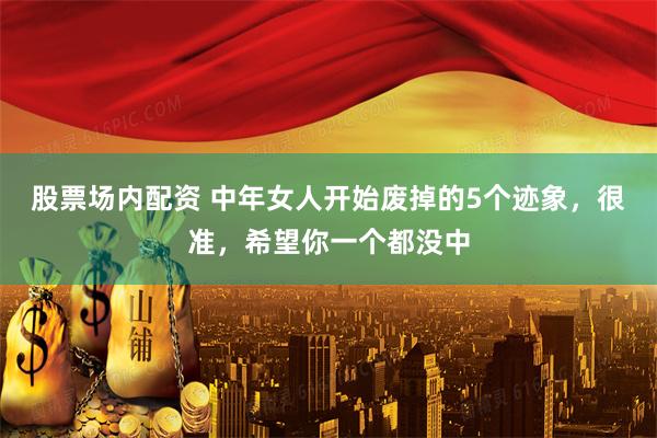 股票场内配资 中年女人开始废掉的5个迹象，很准，希望你一个都没中