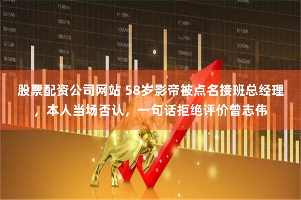 股票配资公司网站 58岁影帝被点名接班总经理，本人当场否认，一句话拒绝评价曾志伟