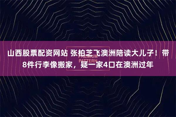 山西股票配资网站 张柏芝飞澳洲陪读大儿子！带8件行李像搬家，疑一家4口在澳洲过年