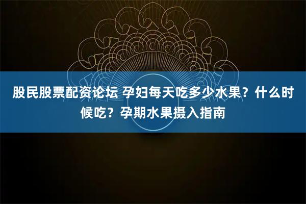 股民股票配资论坛 孕妇每天吃多少水果？什么时候吃？孕期水果摄入指南