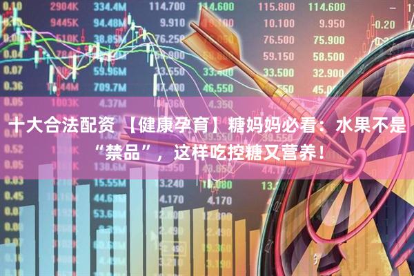 十大合法配资 【健康孕育】糖妈妈必看：水果不是“禁品”，这样吃控糖又营养！