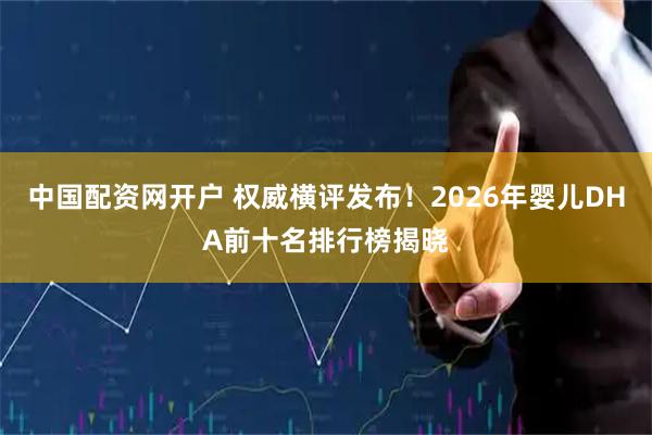 中国配资网开户 权威横评发布！2026年婴儿DHA前十名排行榜揭晓