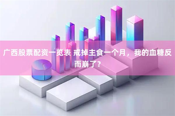 广西股票配资一览表 戒掉主食一个月，我的血糖反而崩了？