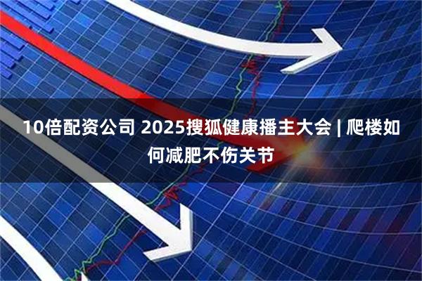 10倍配资公司 2025搜狐健康播主大会 | 爬楼如何减肥不伤关节