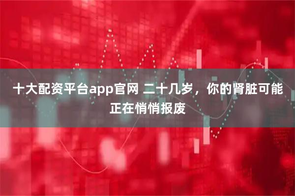 十大配资平台app官网 二十几岁，你的肾脏可能正在悄悄报废