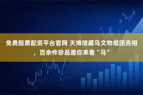 免费股票配资平台官网 天博馆藏马文物组团亮相，百余件珍品邀你来看“马”