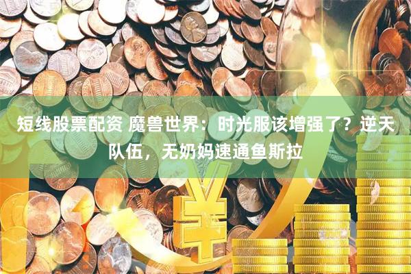 短线股票配资 魔兽世界：时光服该增强了？逆天队伍，无奶妈速通鱼斯拉