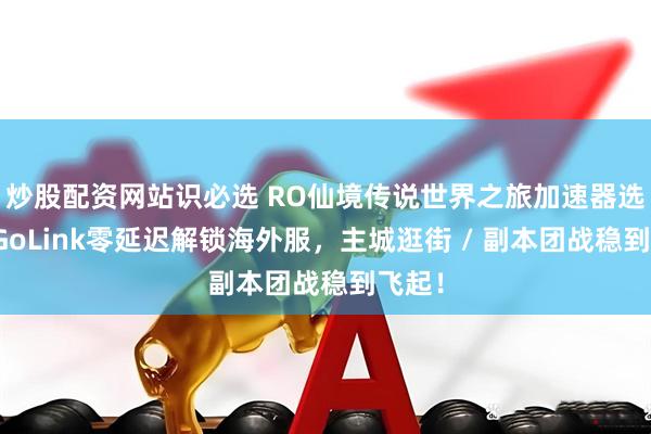 炒股配资网站识必选 RO仙境传说世界之旅加速器选谁？GoLink零延迟解锁海外服，主城逛街 / 副本团战稳到飞起！
