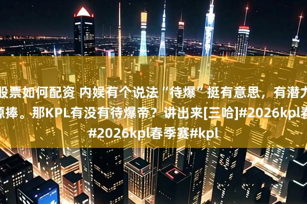 股票如何配资 内娱有个说法“待爆”挺有意思，有潜力然后堆资源捧。那KPL有没有待爆帝？讲出来[三哈]#2026kpl春季赛#kpl